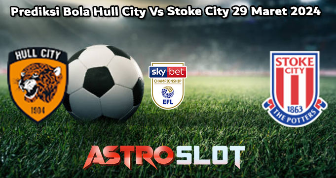 Prediksi Bola Hull City Vs Stoke City 29 Maret 2024