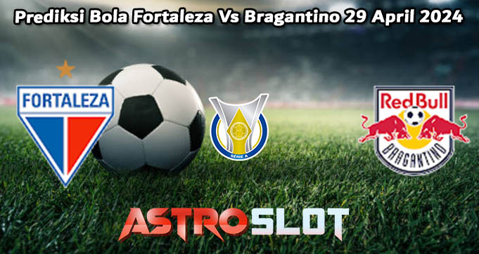 Prediksi Bola Fortaleza Vs Bragantino 29 April 2024
