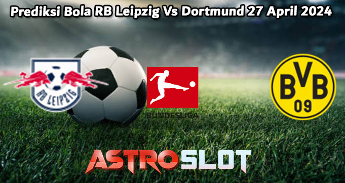 Prediksi Bola RB Leipzig Vs Dortmund 27 April 2024