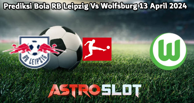 Prediksi Bola RB Leipzig Vs Wolfsburg 13 April 2024