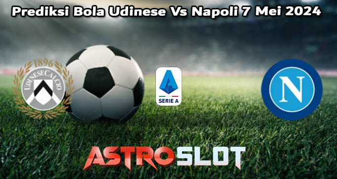 Prediksi Bola Udinese Vs Napoli 7 Mei 2024